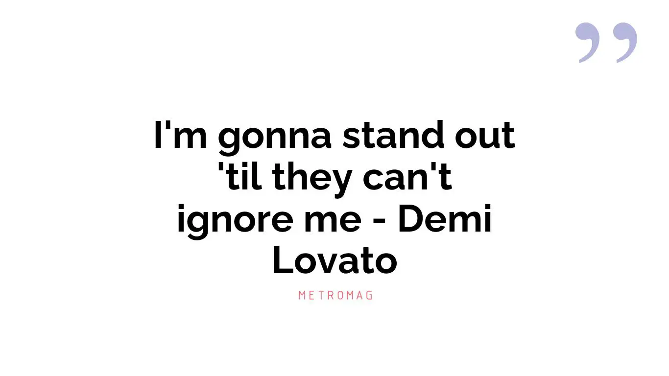 I'm gonna stand out 'til they can't ignore me - Demi Lovato