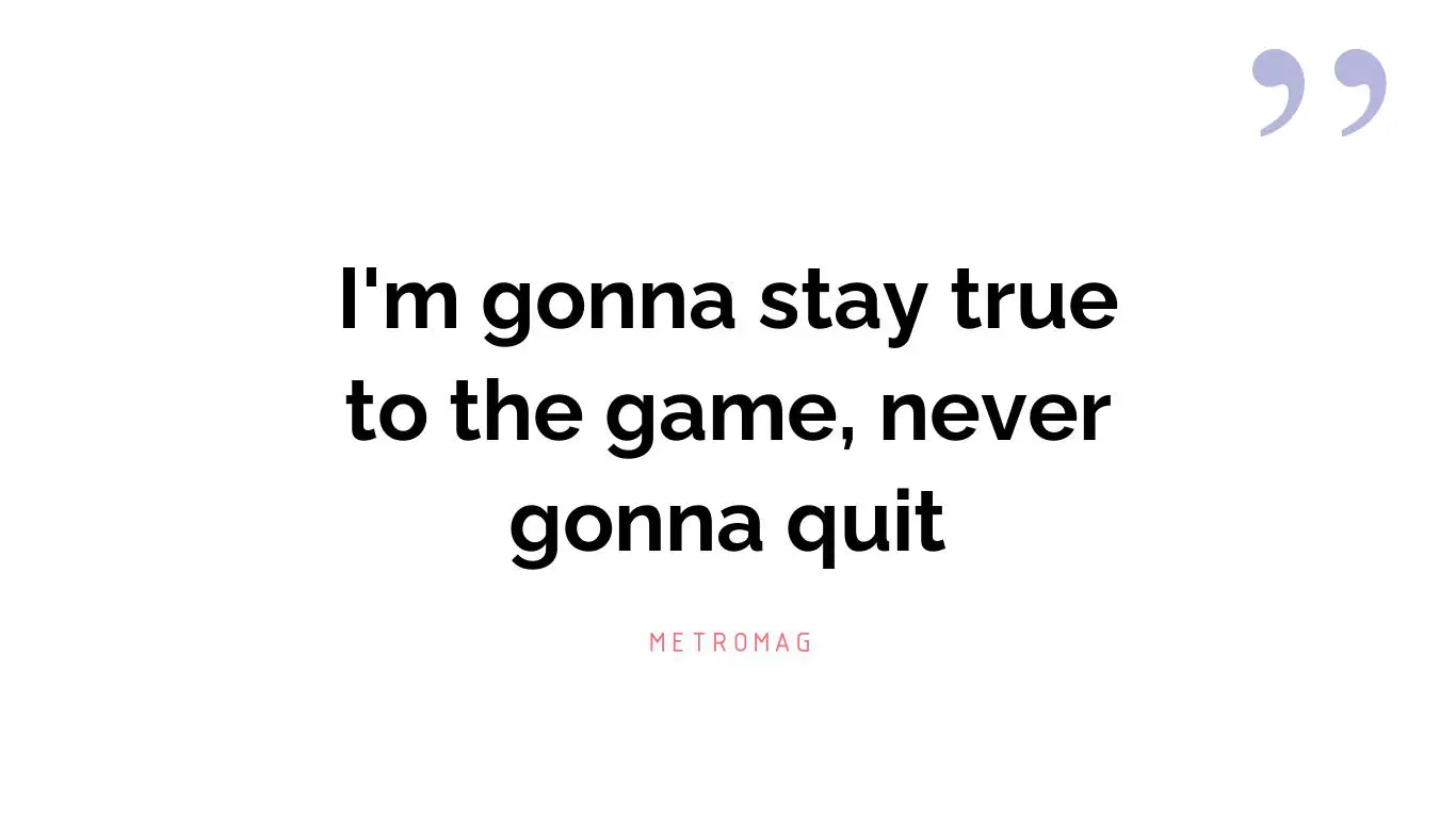 I'm gonna stay true to the game, never gonna quit