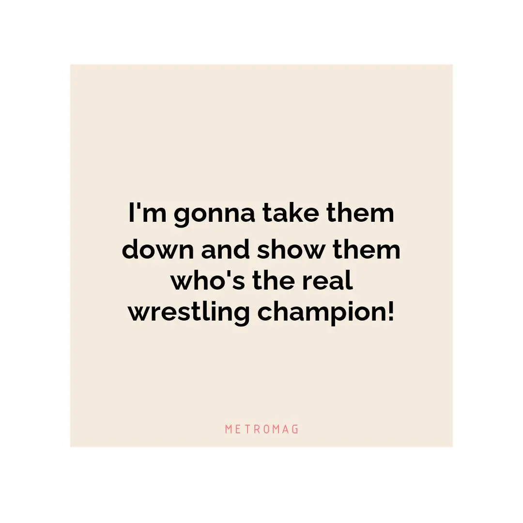 I'm gonna take them down and show them who's the real wrestling champion!