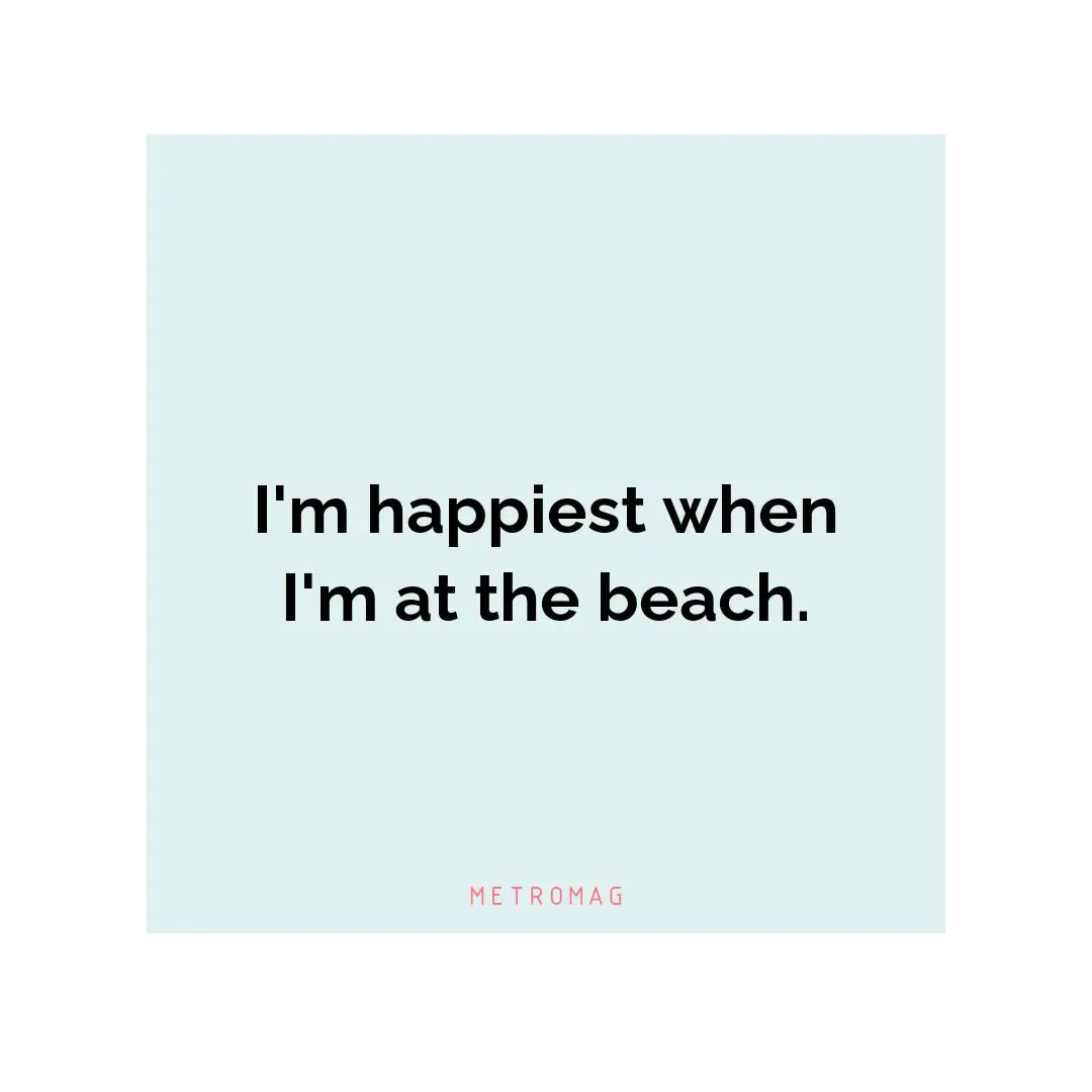I'm happiest when I'm at the beach.
