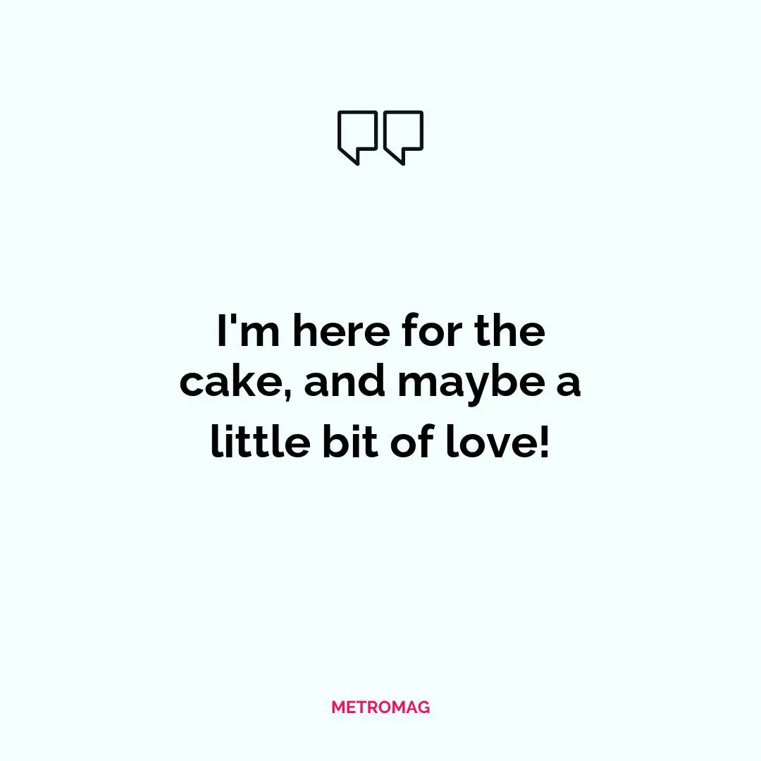 I'm here for the cake, and maybe a little bit of love!