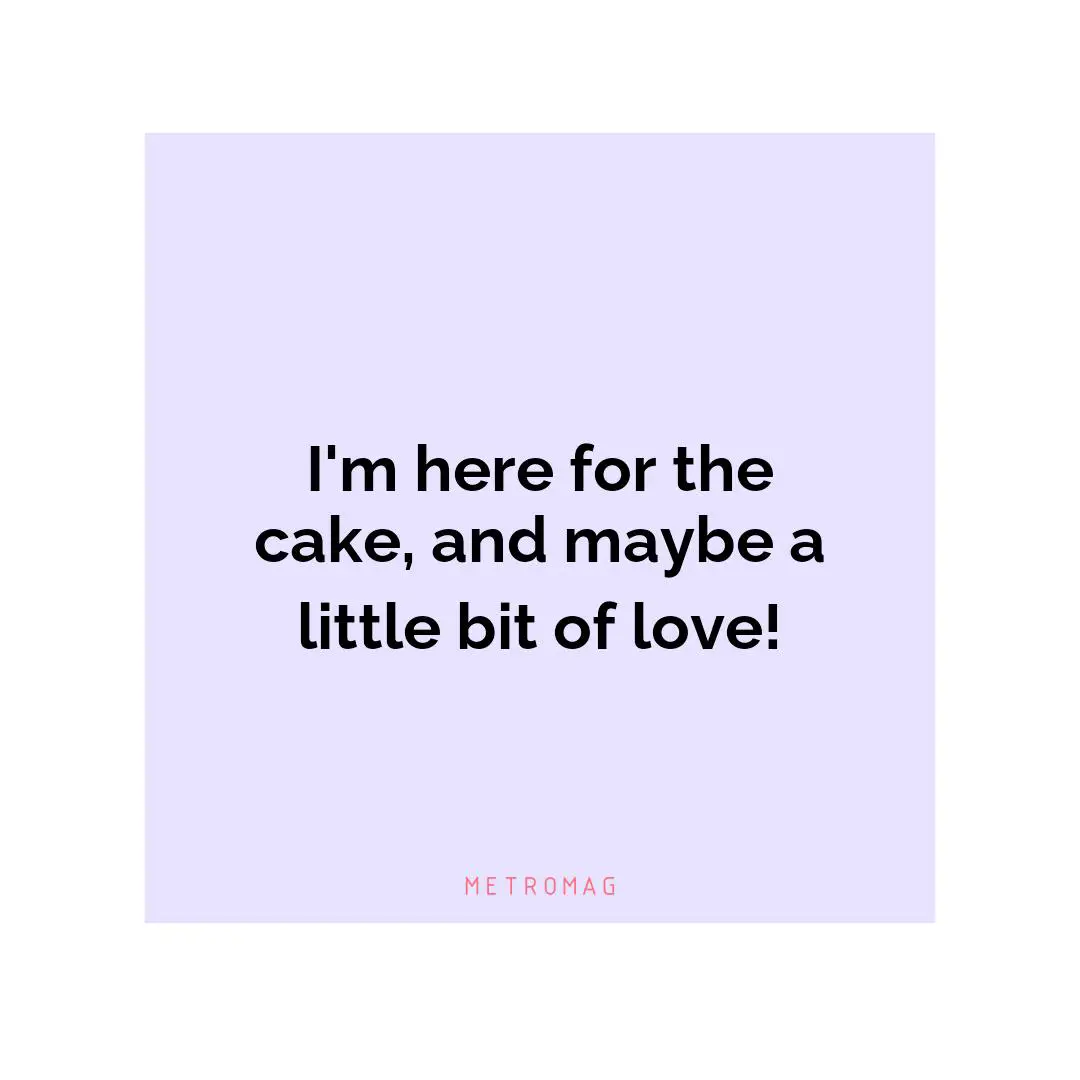 I'm here for the cake, and maybe a little bit of love!