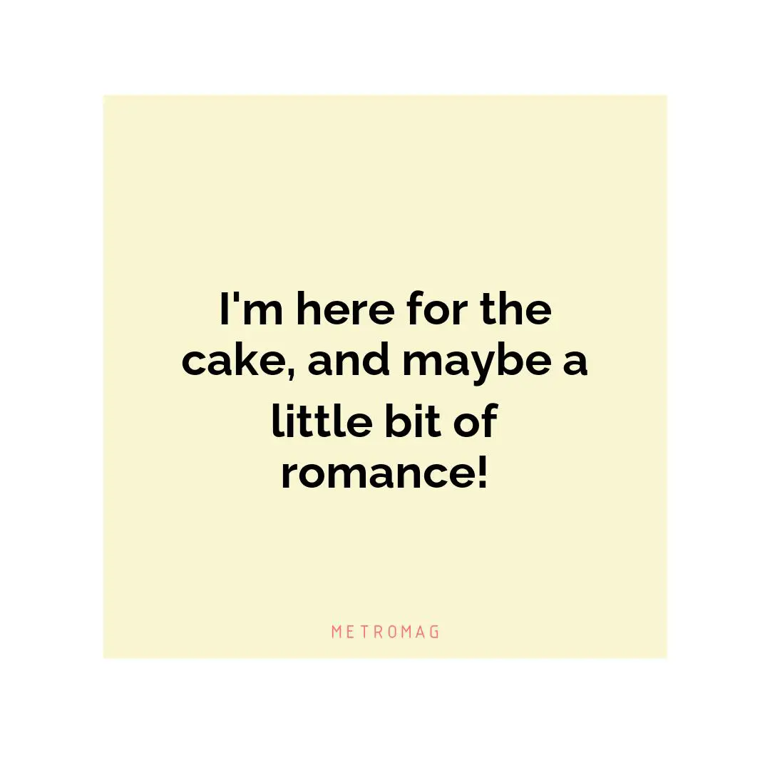 I'm here for the cake, and maybe a little bit of romance!