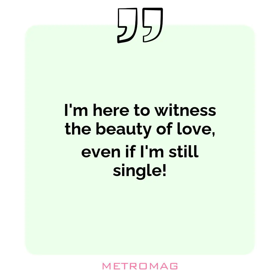 I'm here to witness the beauty of love, even if I'm still single!