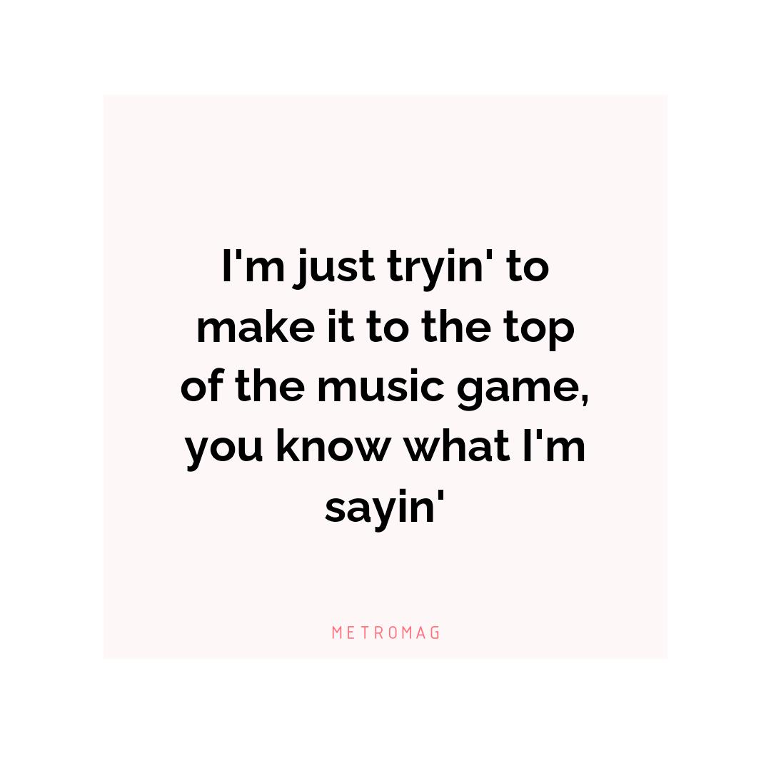 I'm just tryin' to make it to the top of the music game, you know what I'm sayin'
