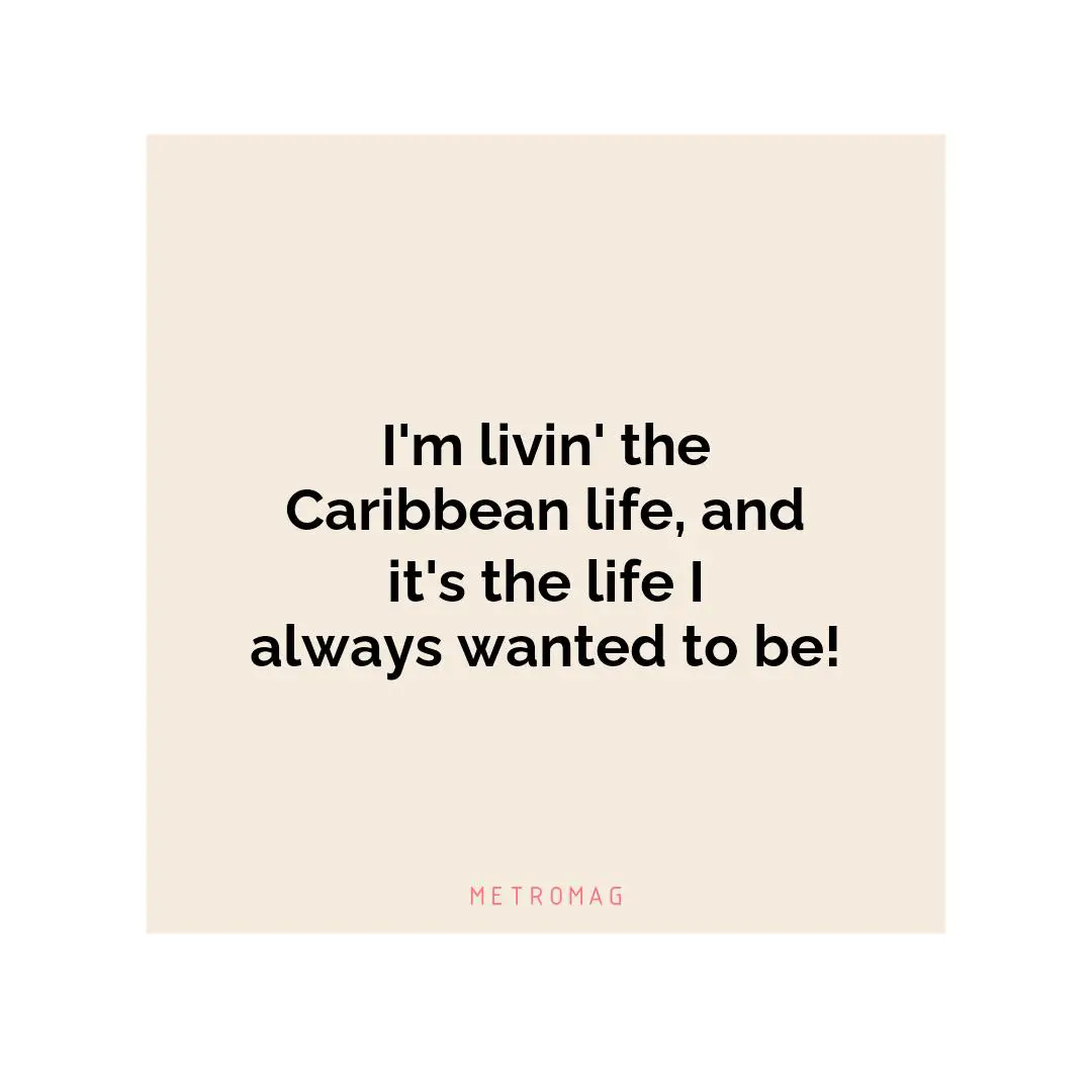 I'm livin' the Caribbean life, and it's the life I always wanted to be!