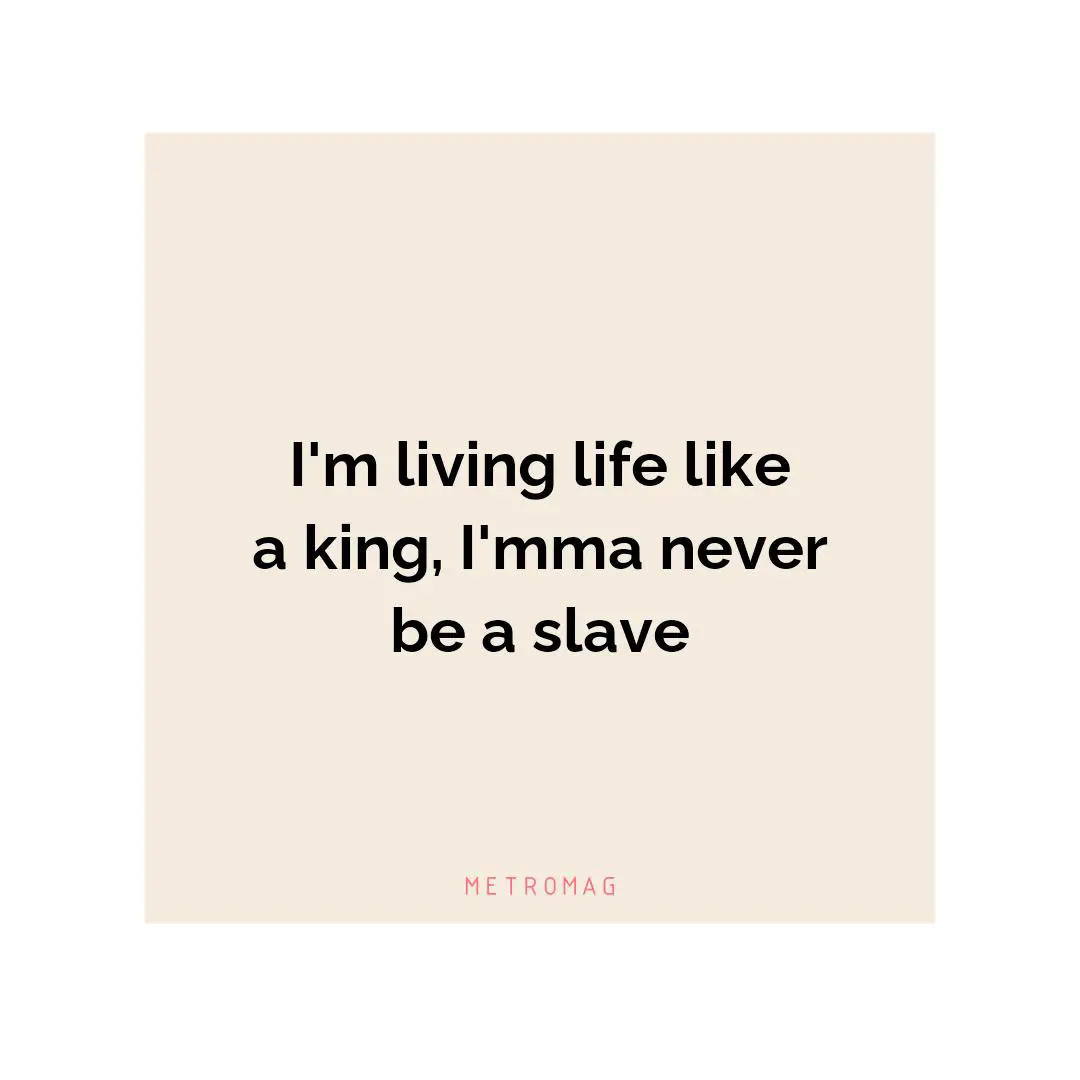 I'm living life like a king, I'mma never be a slave