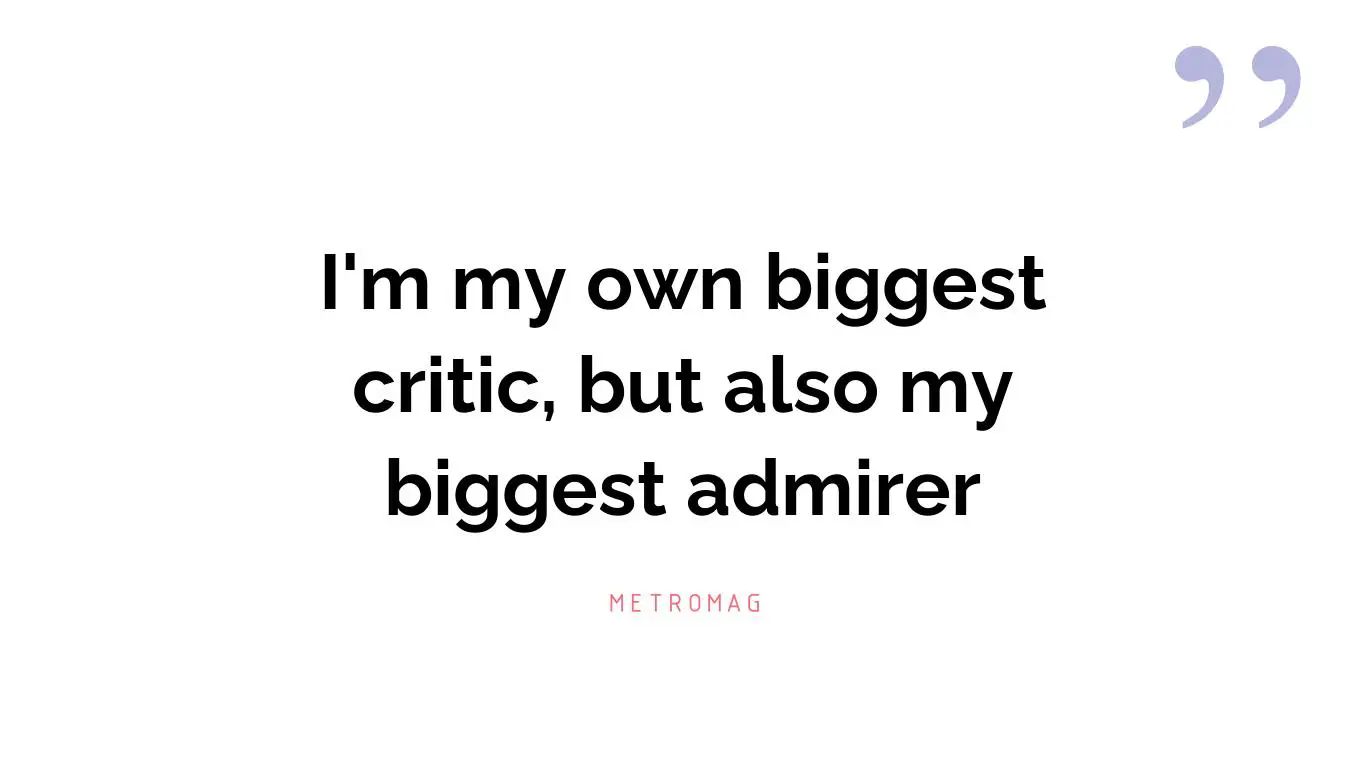 I'm my own biggest critic, but also my biggest admirer