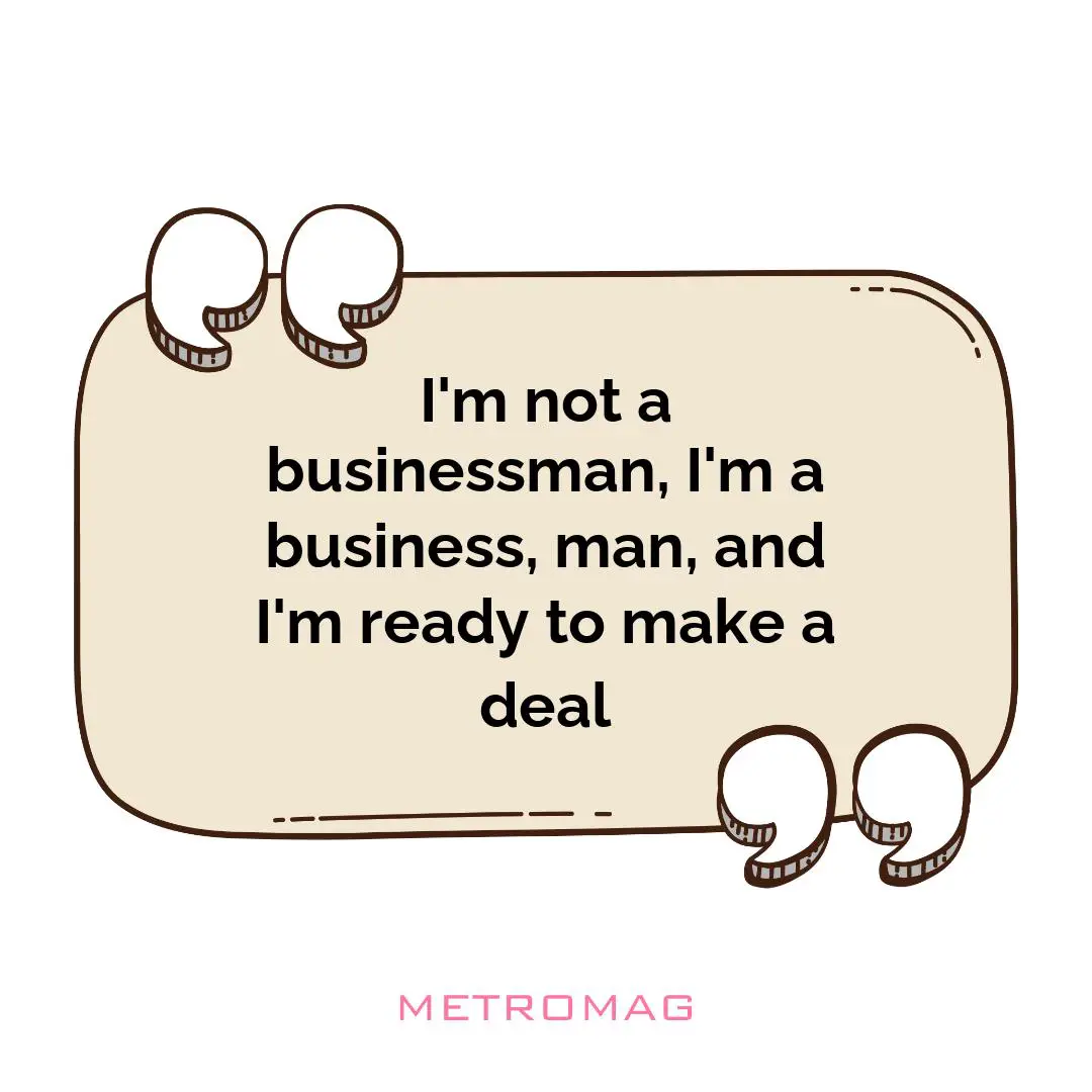 I'm not a businessman, I'm a business, man, and I'm ready to make a deal