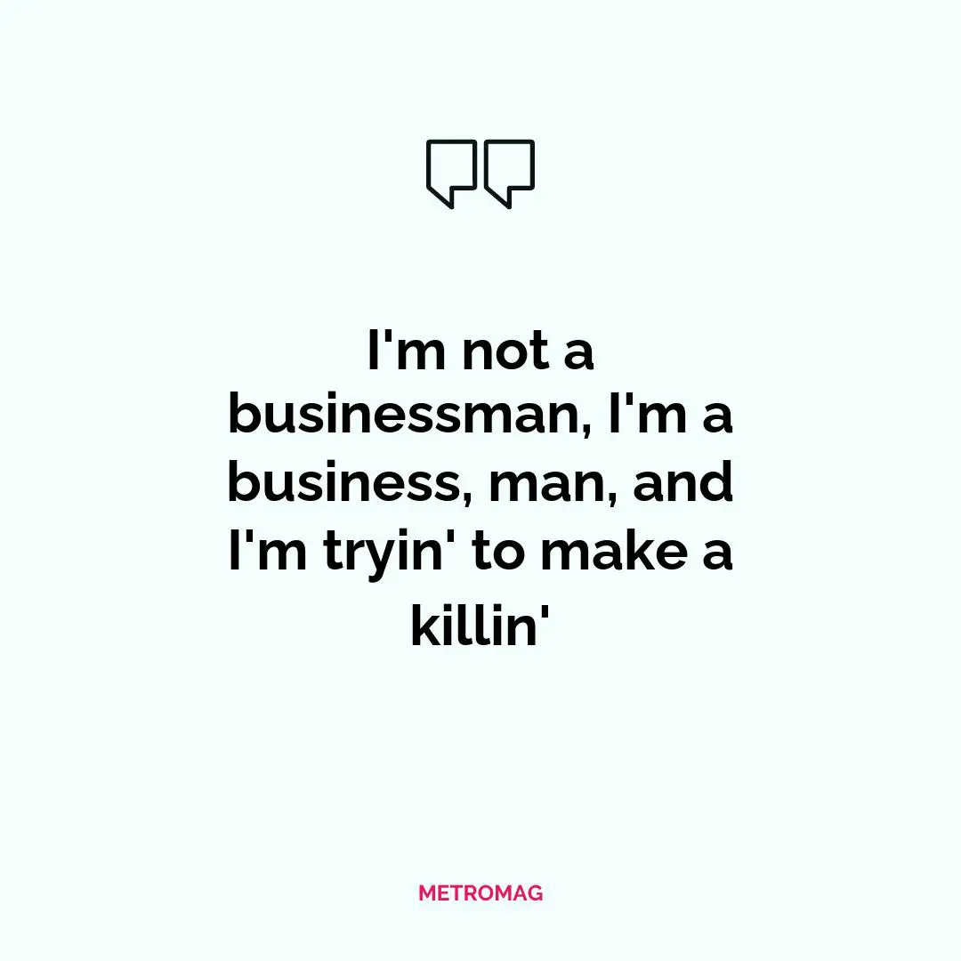 I'm not a businessman, I'm a business, man, and I'm tryin' to make a killin'