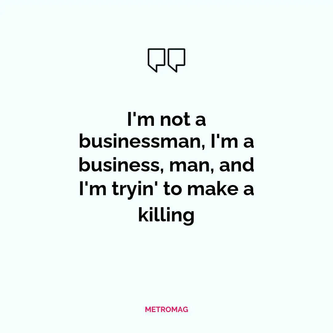 I'm not a businessman, I'm a business, man, and I'm tryin' to make a killing