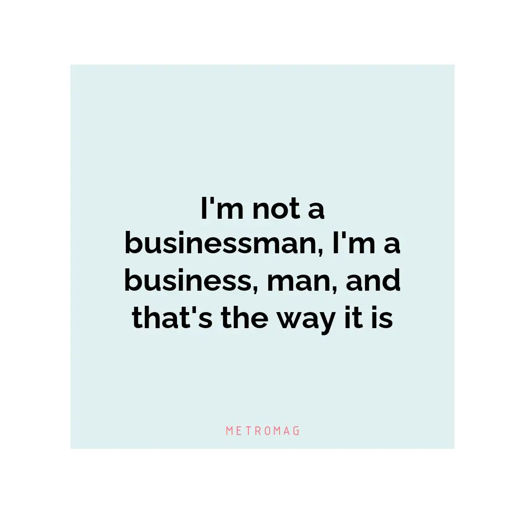 I'm not a businessman, I'm a business, man, and that's the way it is