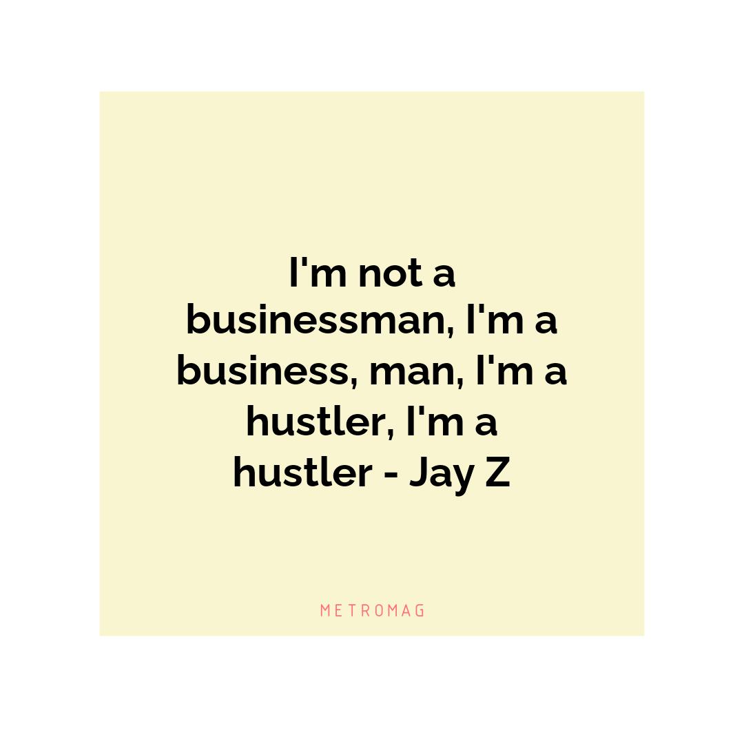 I'm not a businessman, I'm a business, man, I'm a hustler, I'm a hustler - Jay Z