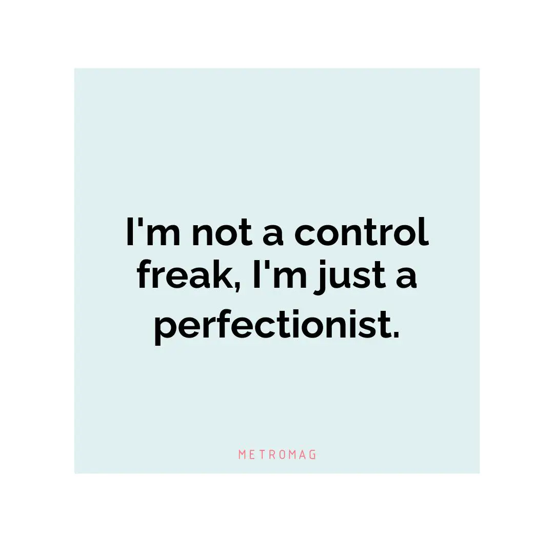 I'm not a control freak, I'm just a perfectionist.