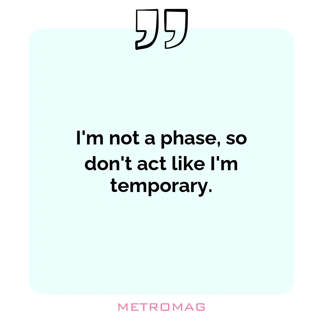 I'm not a phase, so don't act like I'm temporary.