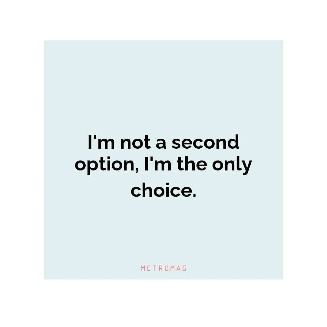 I'm not a second option, I'm the only choice.