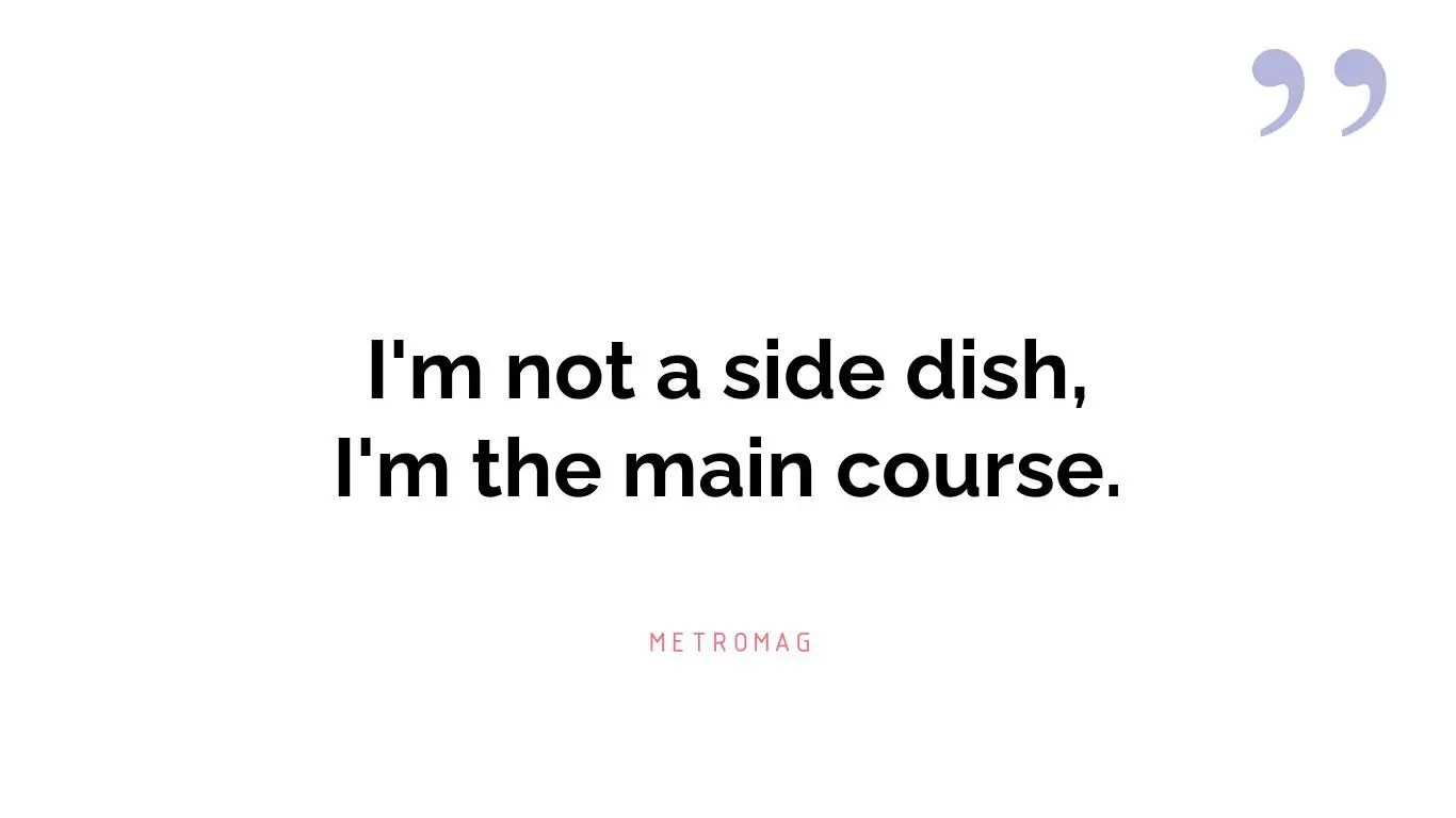 I'm not a side dish, I'm the main course.