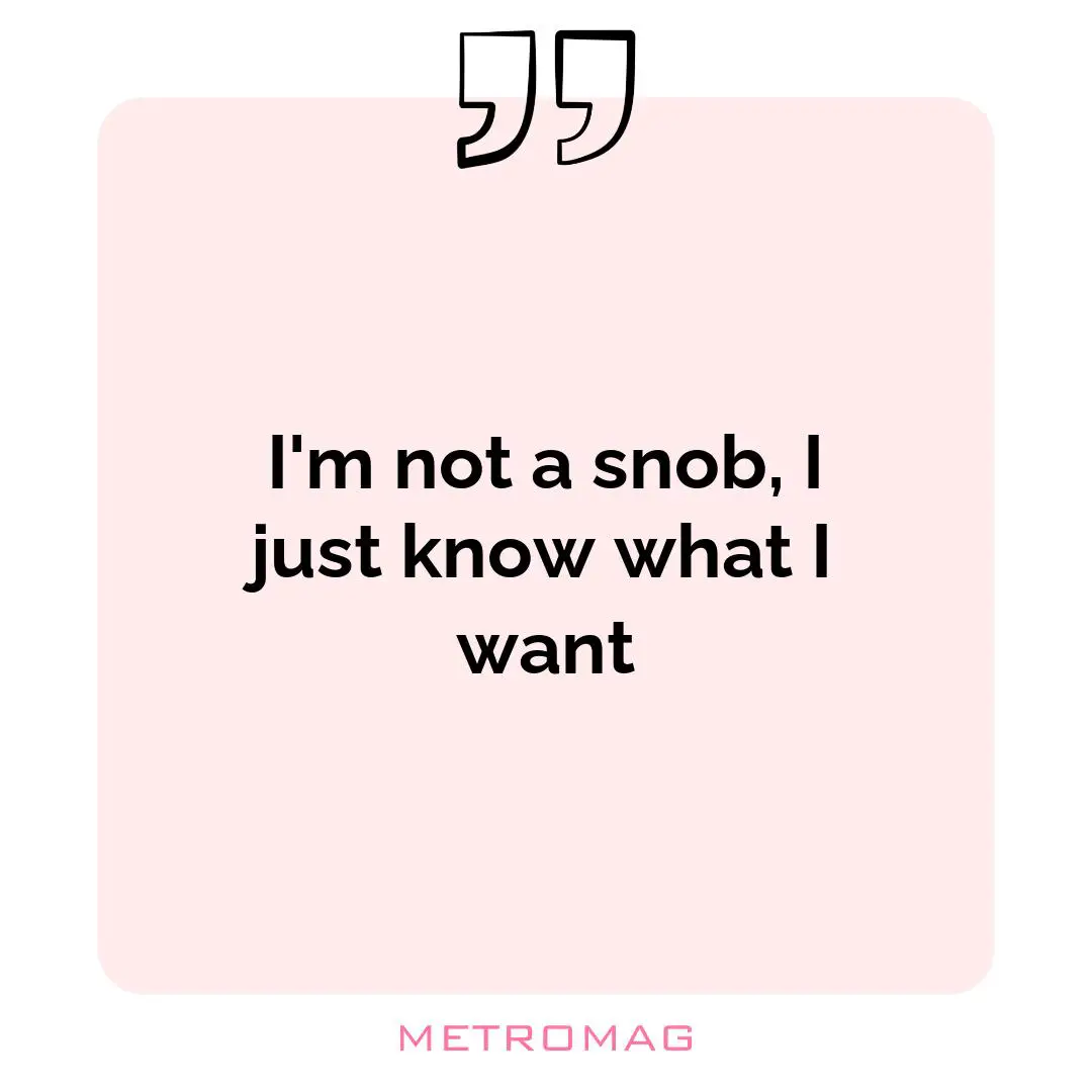 I'm not a snob, I just know what I want