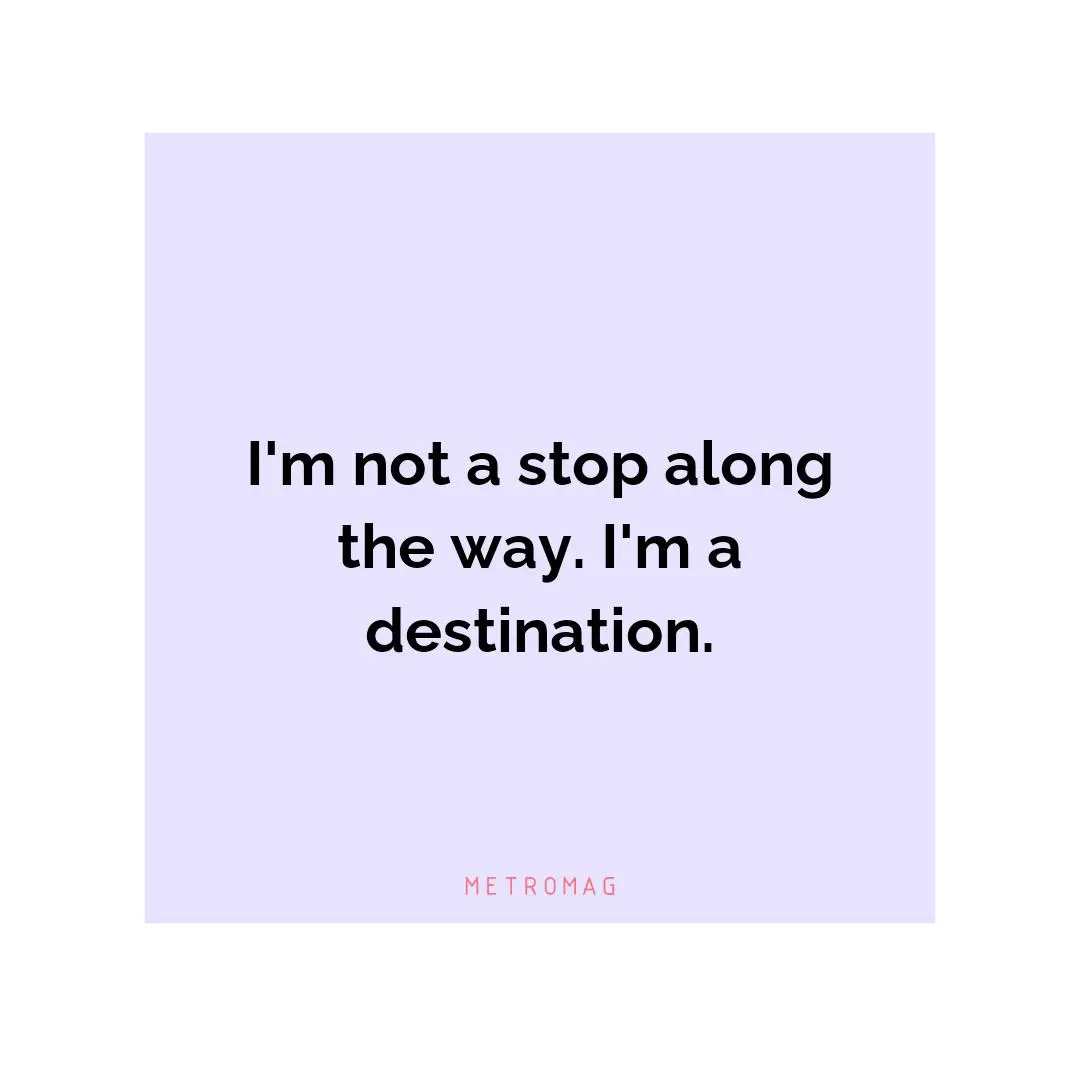 I'm not a stop along the way. I'm a destination.