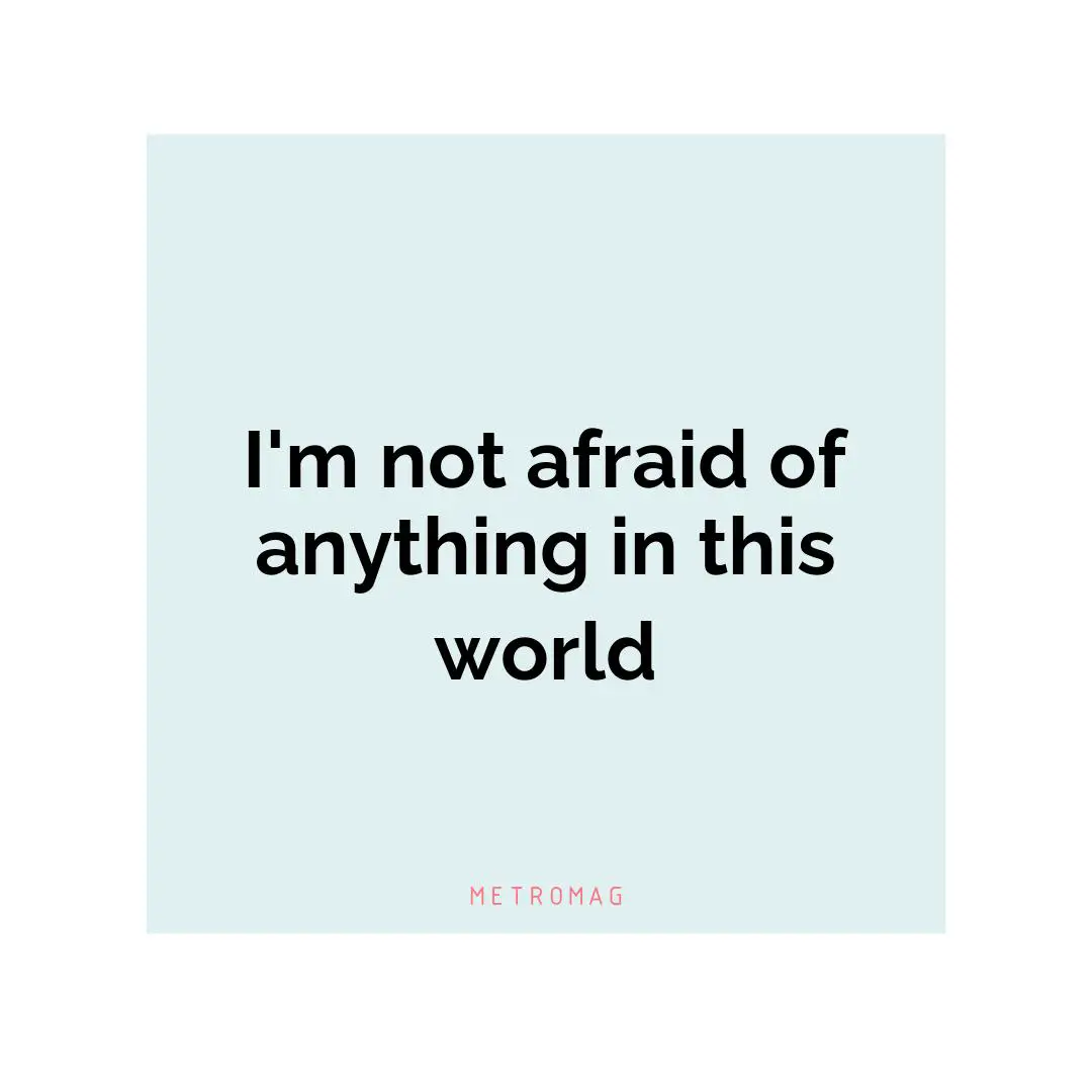 I'm not afraid of anything in this world