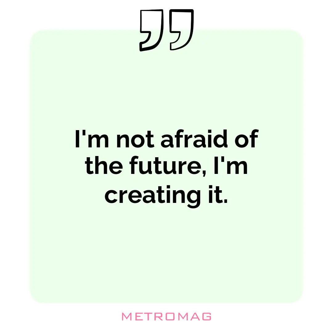 I'm not afraid of the future, I'm creating it.