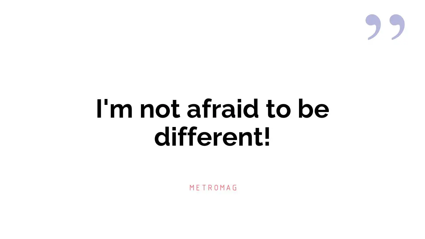 I'm not afraid to be different!
