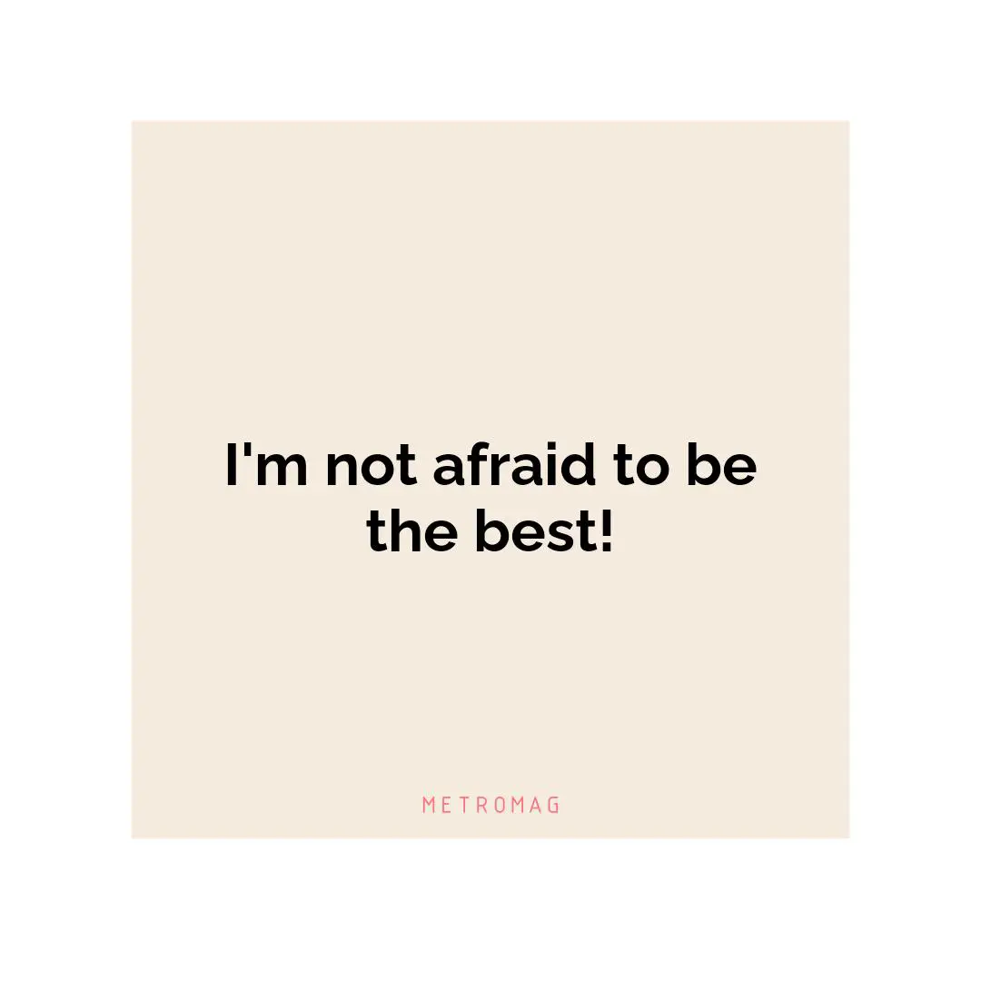 I'm not afraid to be the best!
