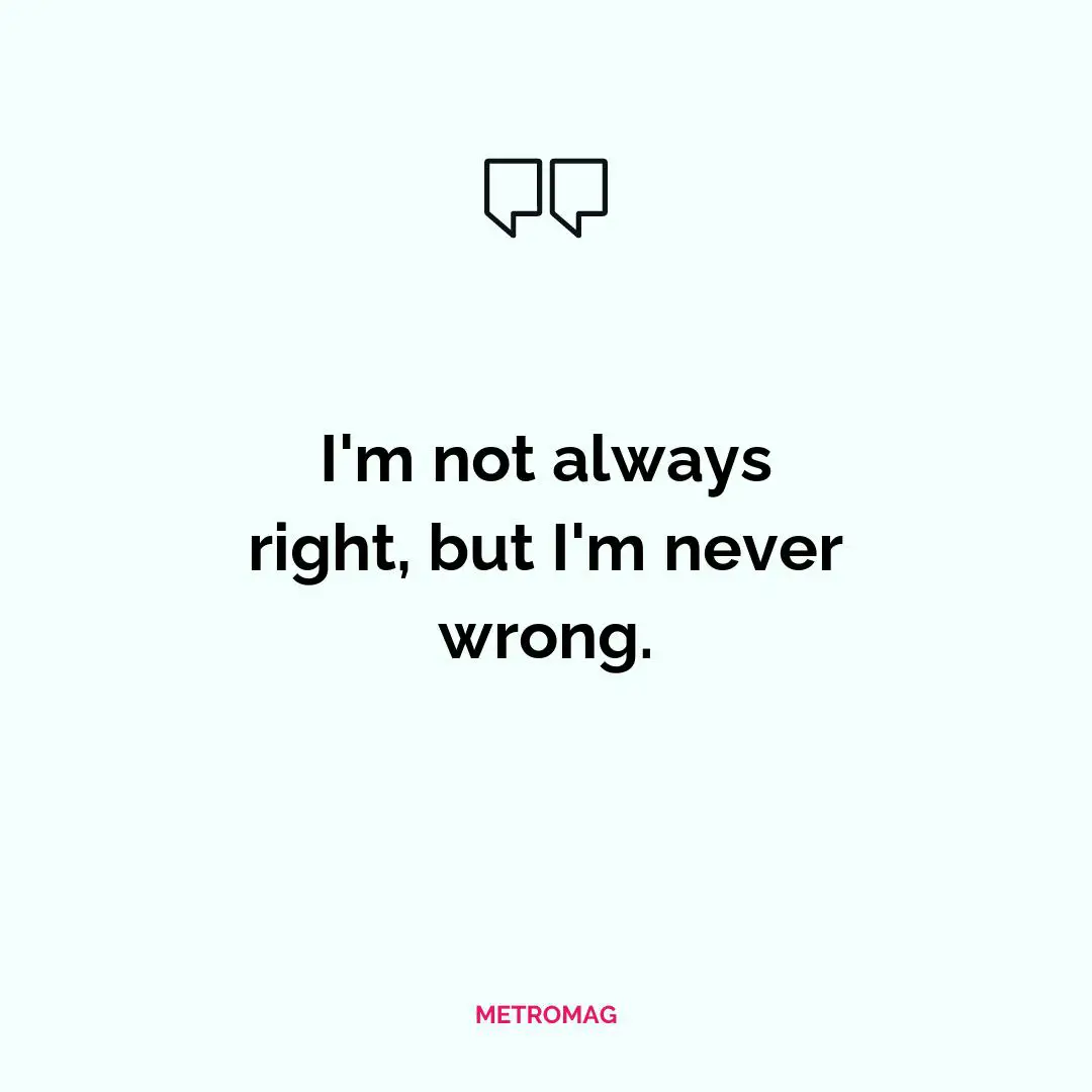 I'm not always right, but I'm never wrong.