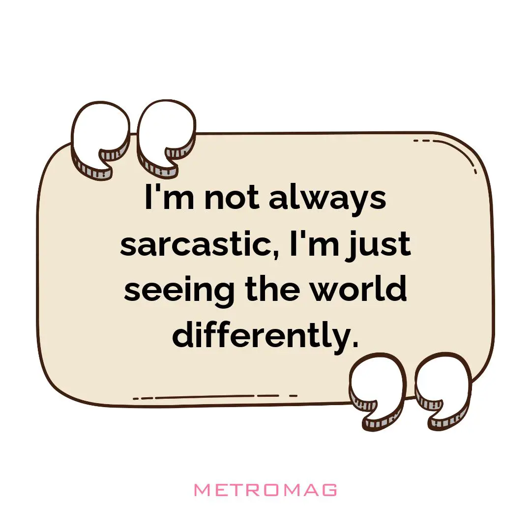 I'm not always sarcastic, I'm just seeing the world differently.