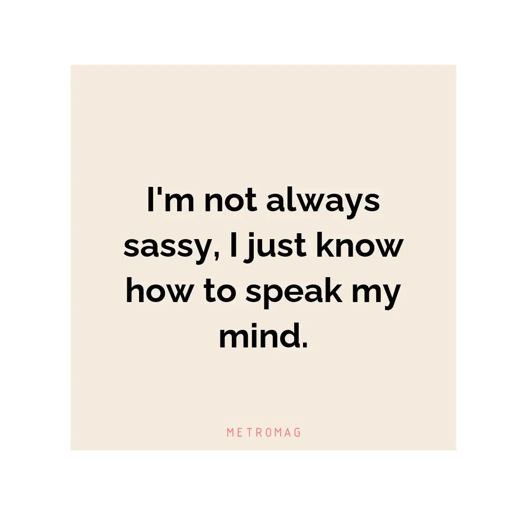I'm not always sassy, I just know how to speak my mind.