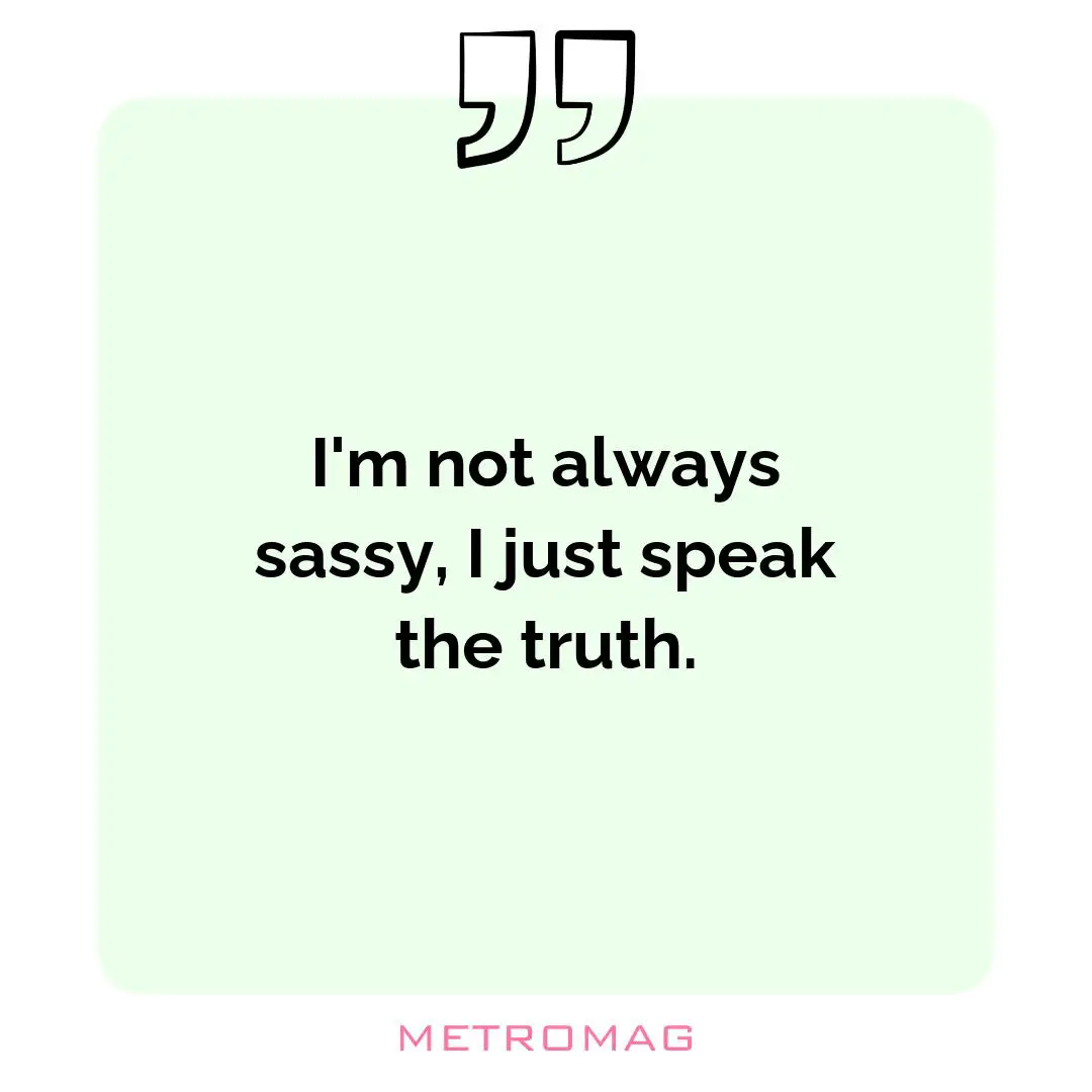 I'm not always sassy, I just speak the truth.