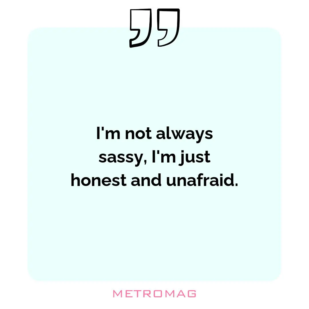 I'm not always sassy, I'm just honest and unafraid.