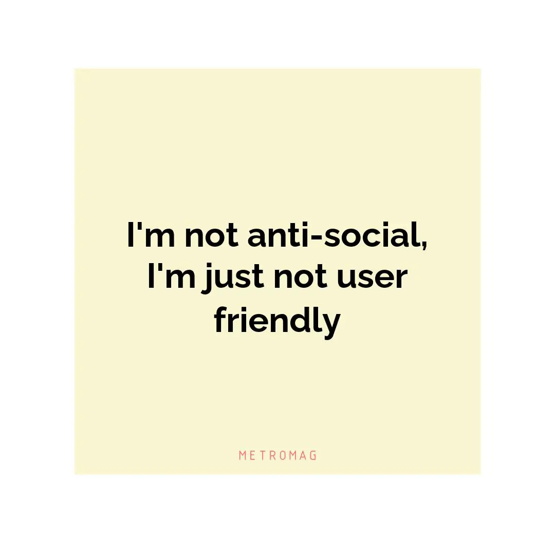 I'm not anti-social, I'm just not user friendly