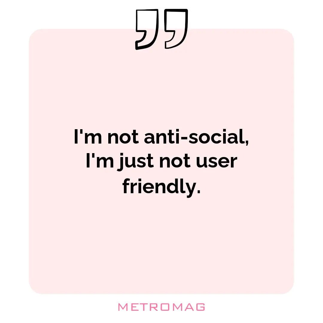 I'm not anti-social, I'm just not user friendly.