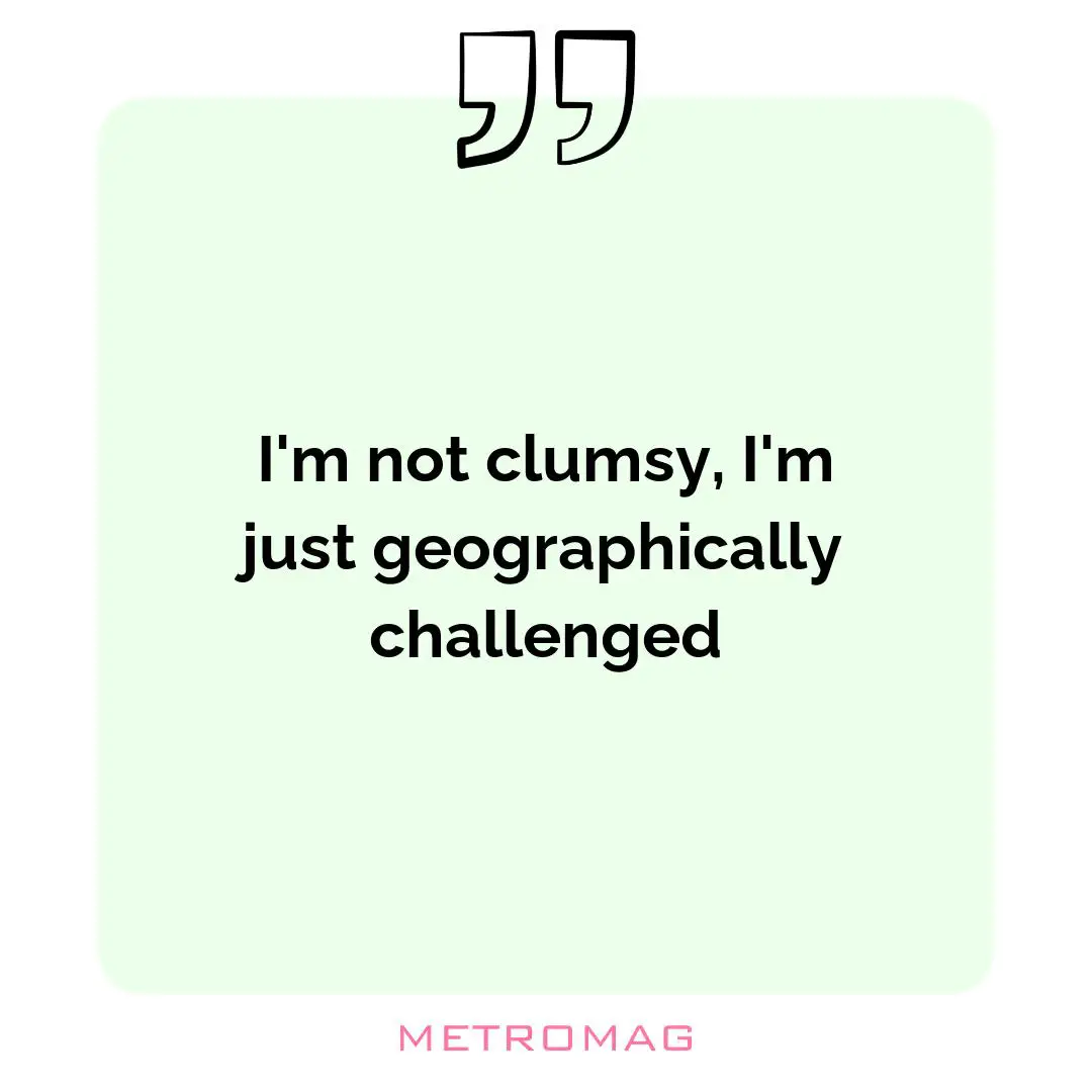 I'm not clumsy, I'm just geographically challenged