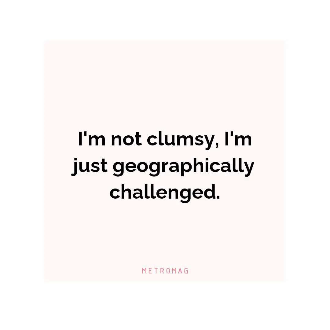 I'm not clumsy, I'm just geographically challenged.