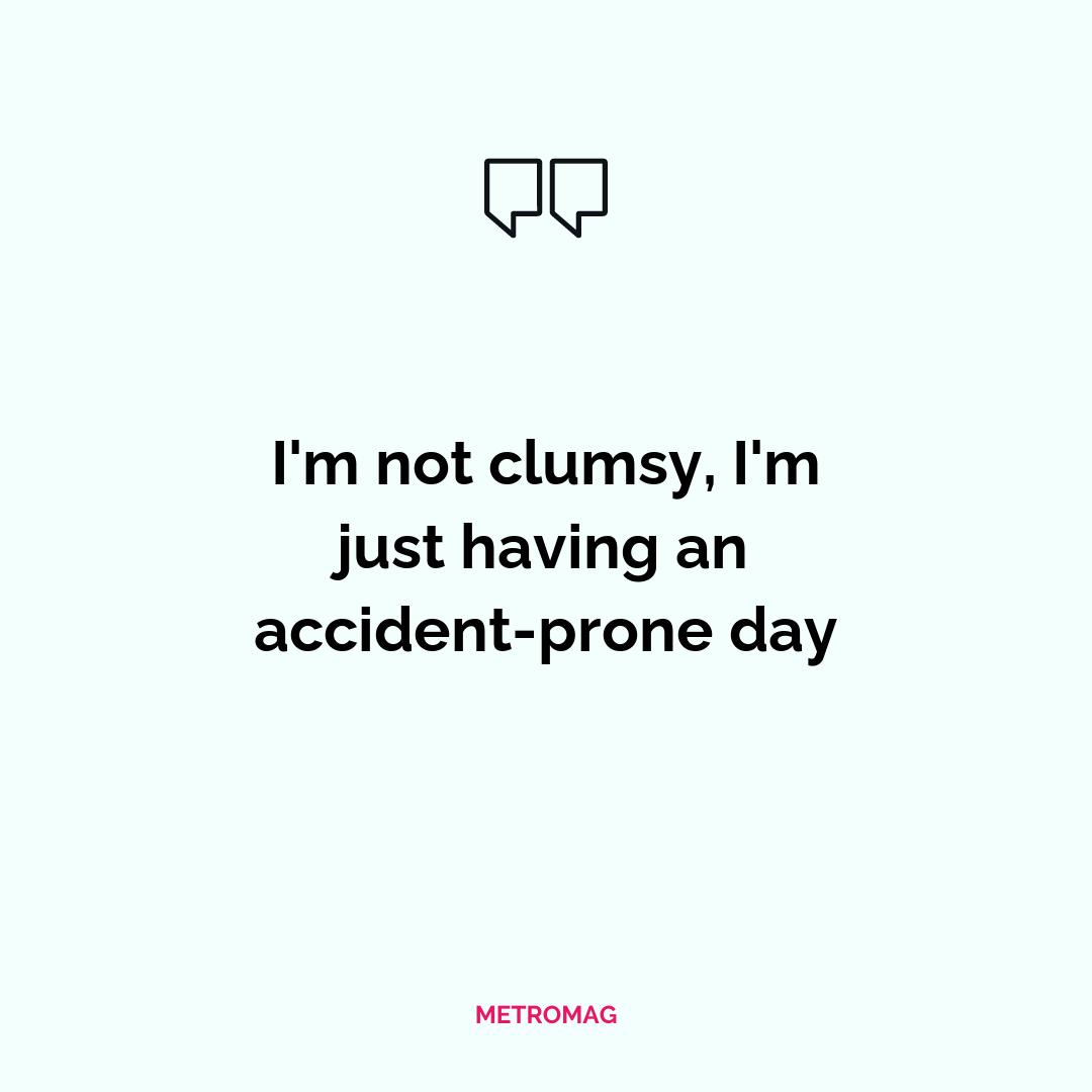 I'm not clumsy, I'm just having an accident-prone day