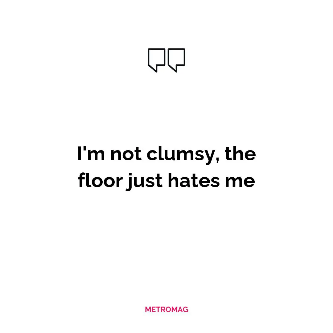 I'm not clumsy, the floor just hates me