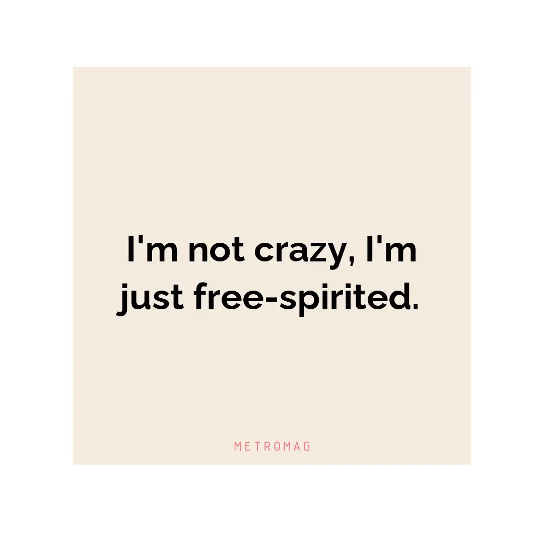 I'm not crazy, I'm just free-spirited.