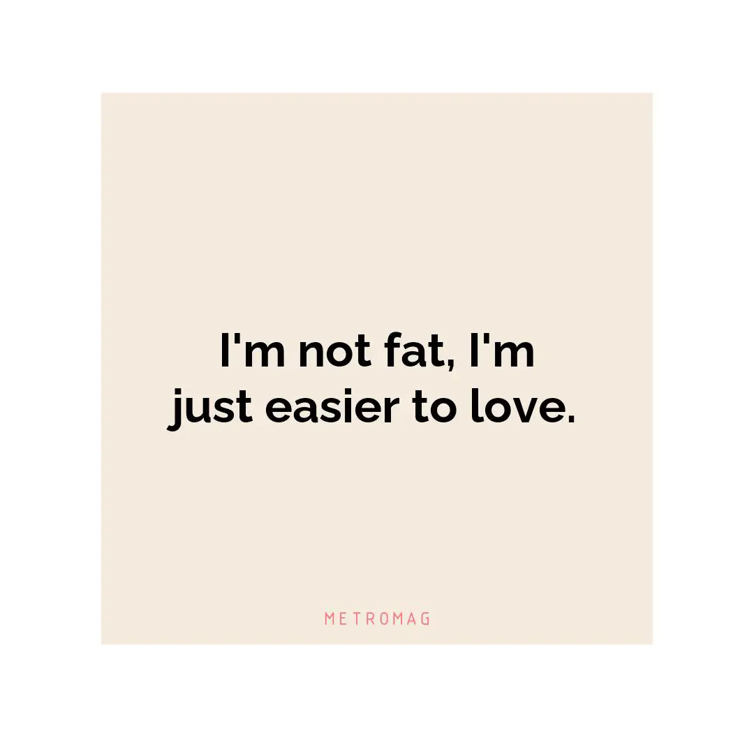 I'm not fat, I'm just easier to love.
