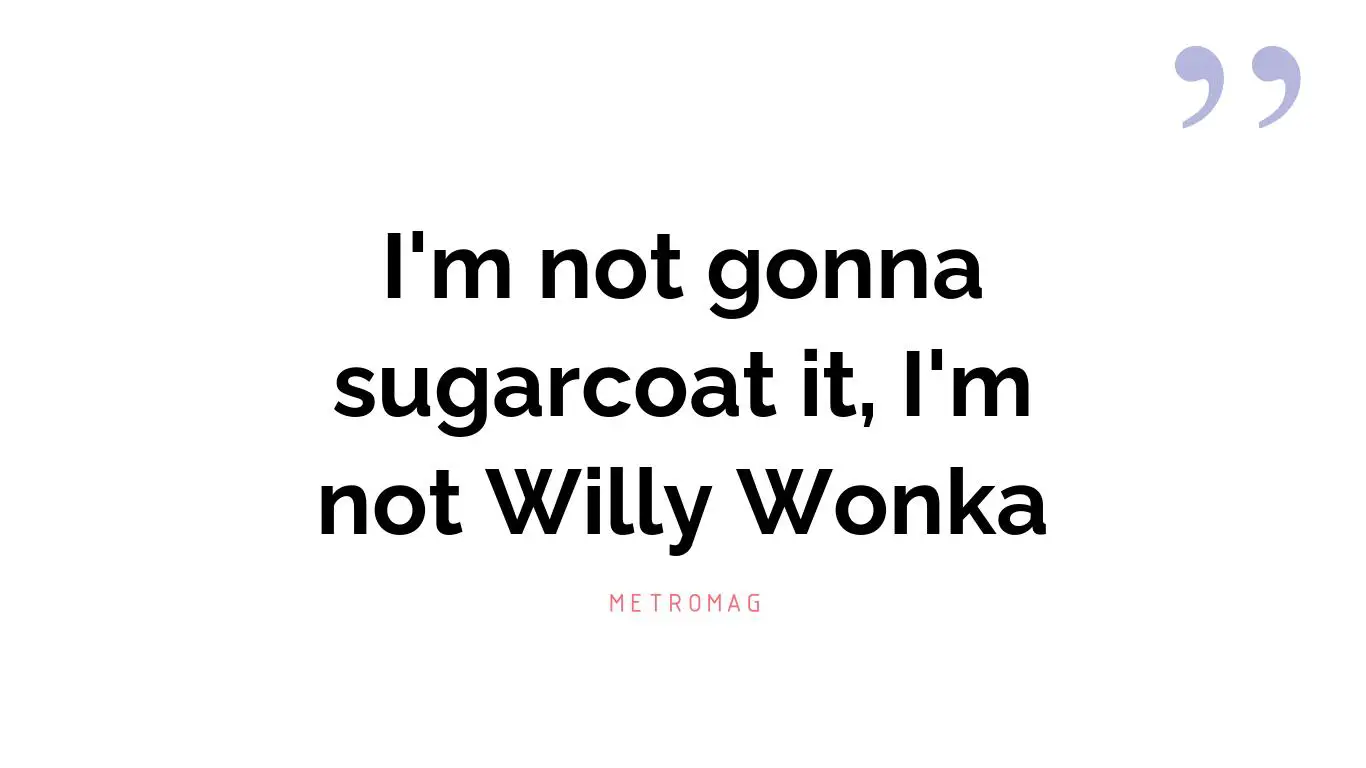 I'm not gonna sugarcoat it, I'm not Willy Wonka