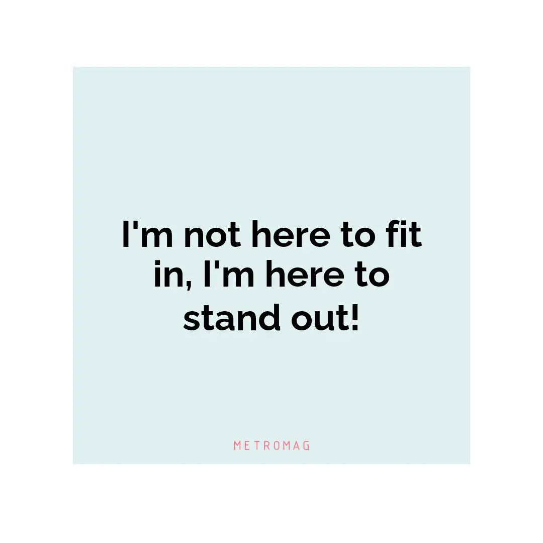 I'm not here to fit in, I'm here to stand out!