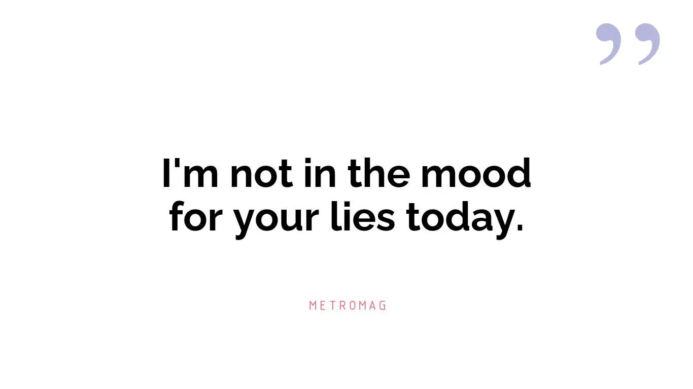 I'm not in the mood for your lies today.