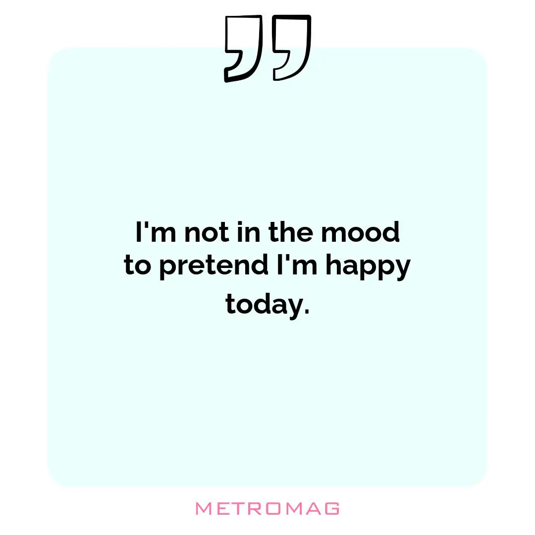 I'm not in the mood to pretend I'm happy today.