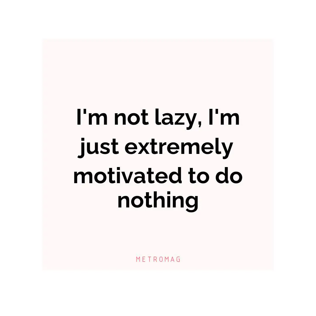 I'm not lazy, I'm just extremely motivated to do nothing