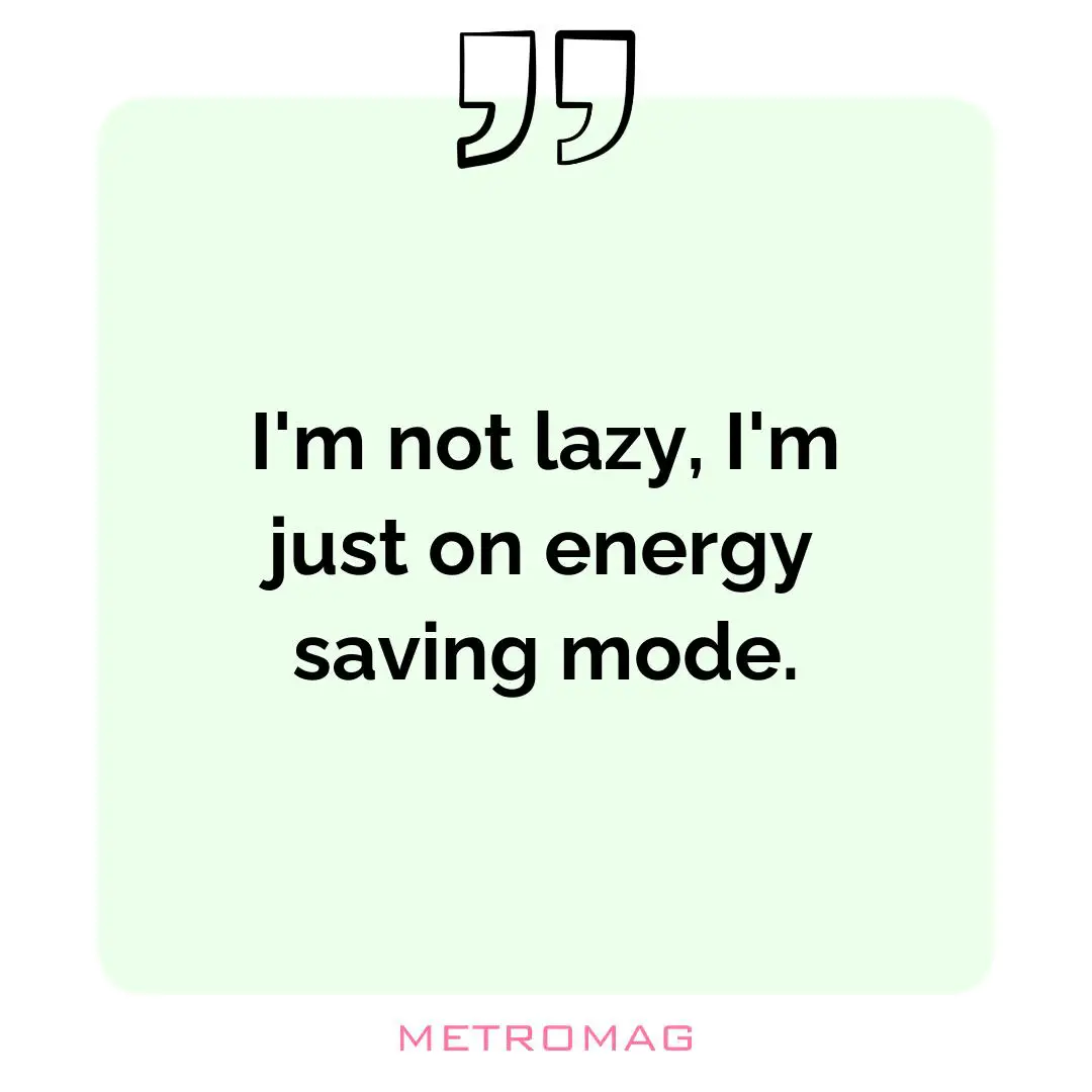 I'm not lazy, I'm just on energy saving mode.