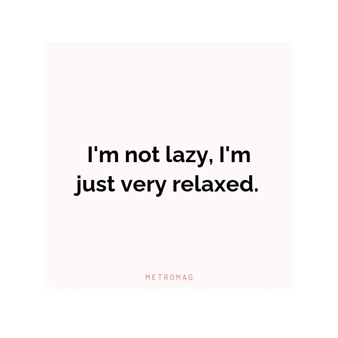 I'm not lazy, I'm just very relaxed.