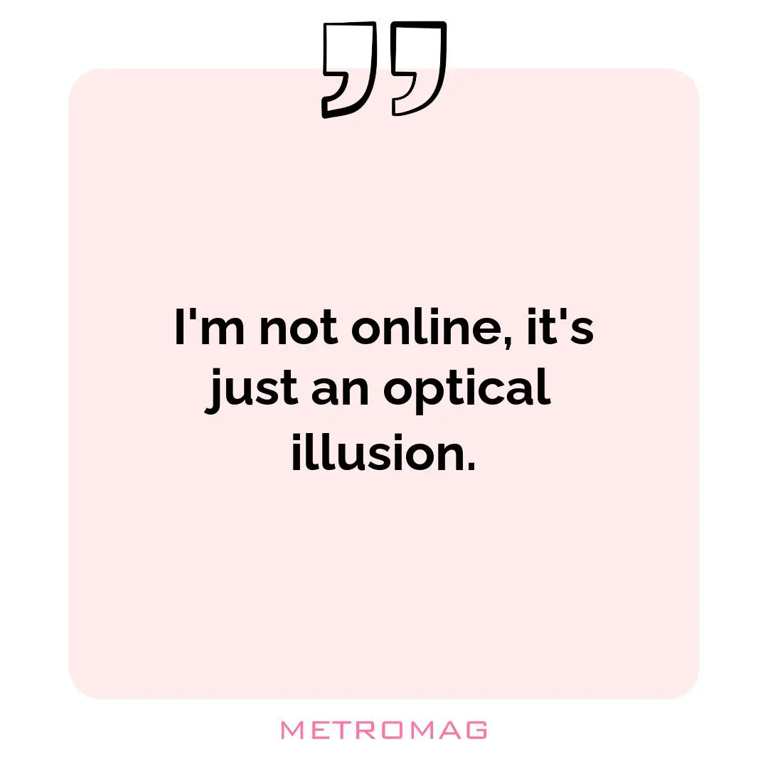 I'm not online, it's just an optical illusion.