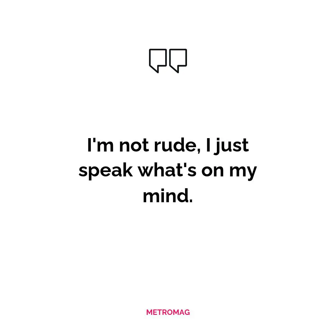 I'm not rude, I just speak what's on my mind.