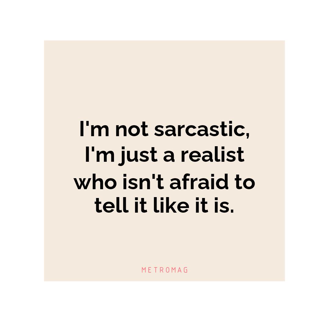 I'm not sarcastic, I'm just a realist who isn't afraid to tell it like it is.